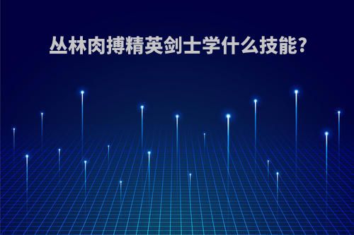 丛林肉搏精英剑士学什么技能?