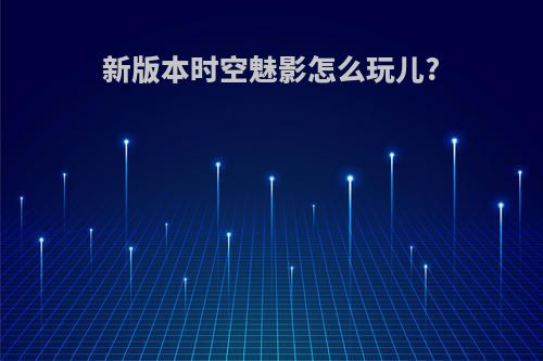 新版本时空魅影怎么玩儿?