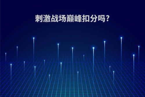 刺激战场巅峰扣分吗?