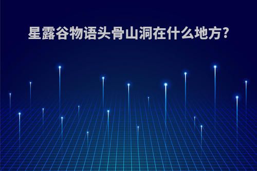 星露谷物语头骨山洞在什么地方?