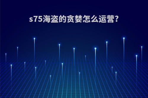 s75海盗的贪婪怎么运营?