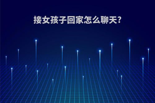 接女孩子回家怎么聊天?