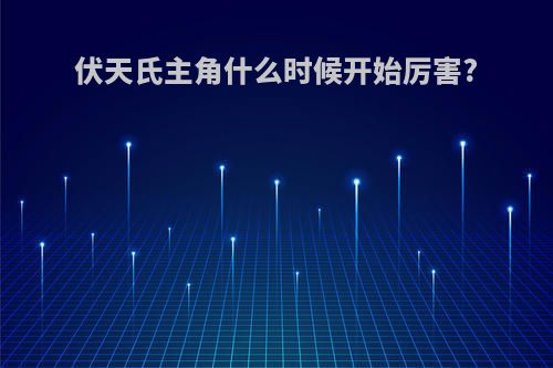 伏天氏主角什么时候开始厉害?