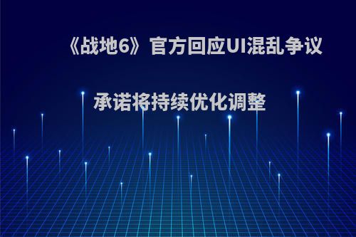 《战地6》官方回应UI混乱争议 承诺将持续优化调整