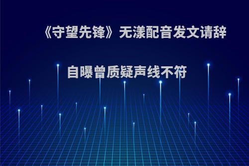 《守望先锋》无漾配音发文请辞 自曝曾质疑声线不符