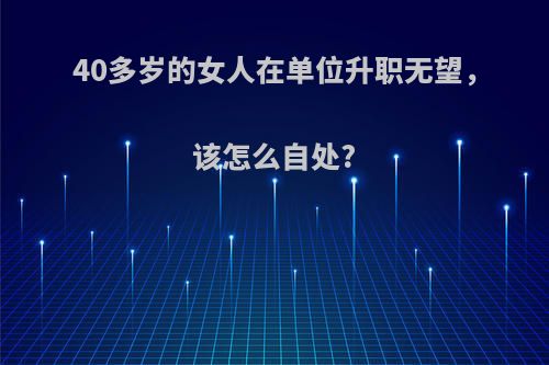 40多岁的女人在单位升职无望，该怎么自处?