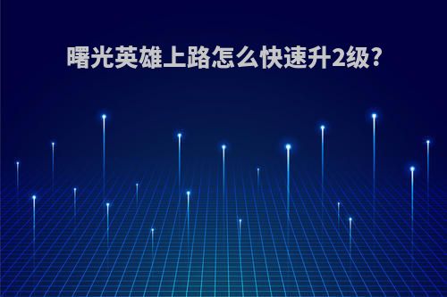 曙光英雄上路怎么快速升2级?