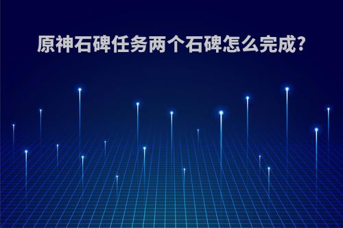 原神石碑任务两个石碑怎么完成?