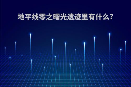 地平线零之曙光遗迹里有什么?
