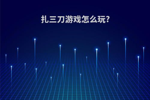 扎三刀游戏怎么玩?