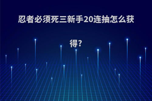 忍者必须死三新手20连抽怎么获得?