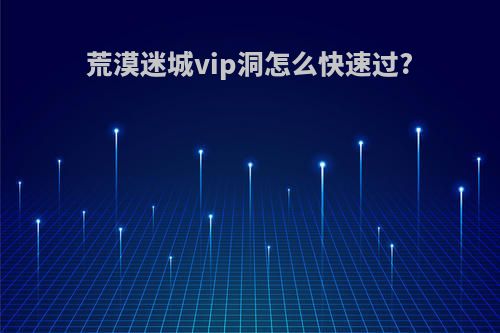 荒漠迷城vip洞怎么快速过?