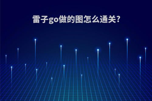 雷子go做的图怎么通关?