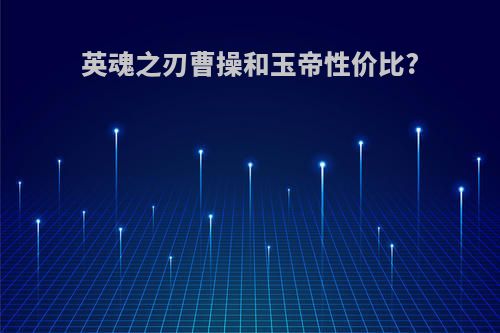 英魂之刃曹操和玉帝性价比?
