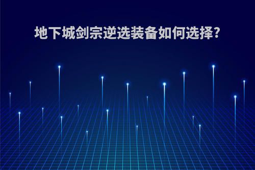 地下城剑宗逆选装备如何选择?