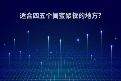 适合四五个闺蜜聚餐的地方?
