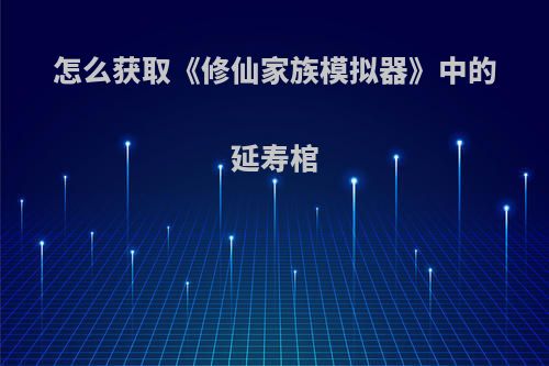 怎么获取《修仙家族模拟器》中的延寿棺