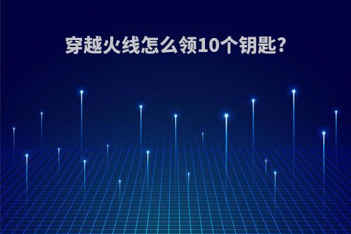 穿越火线怎么领10个钥匙?