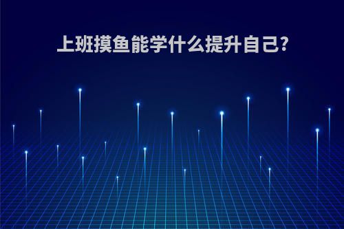 上班摸鱼能学什么提升自己?