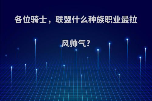 各位骑士，联盟什么种族职业最拉风帅气?