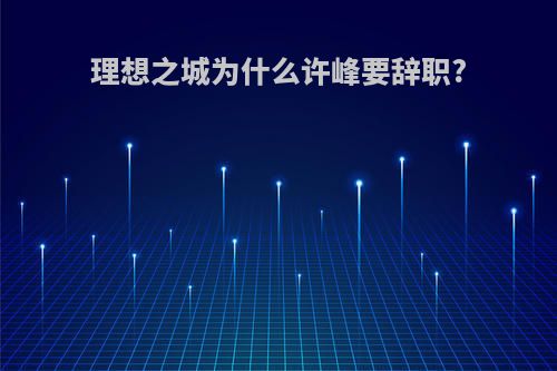 理想之城为什么许峰要辞职?