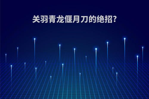 关羽青龙偃月刀的绝招?