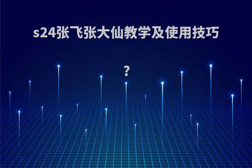 s24张飞张大仙教学及使用技巧?