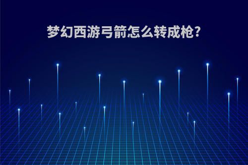 梦幻西游弓箭怎么转成枪?
