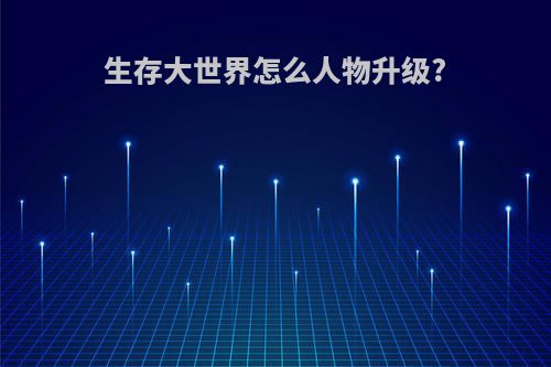 生存大世界怎么人物升级?