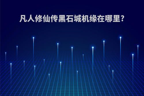 凡人修仙传黑石城机缘在哪里?