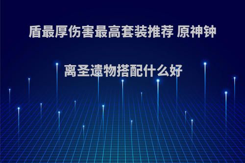 盾最厚伤害最高套装推荐 原神钟离圣遗物搭配什么好