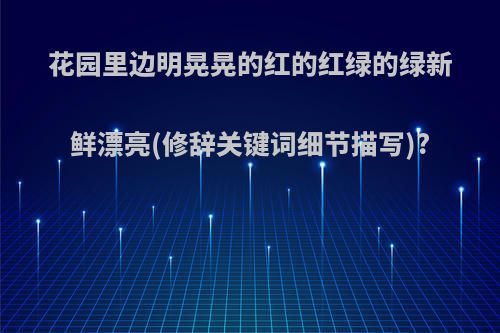 花园里边明晃晃的红的红绿的绿新鲜漂亮(修辞关键词细节描写)?