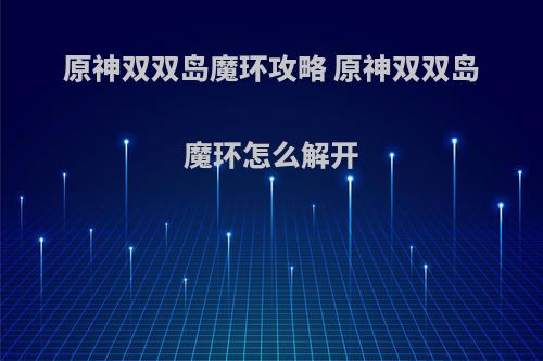 原神双双岛魔环攻略 原神双双岛魔环怎么解开