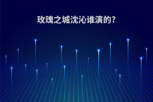 玫瑰之城沈沁谁演的?
