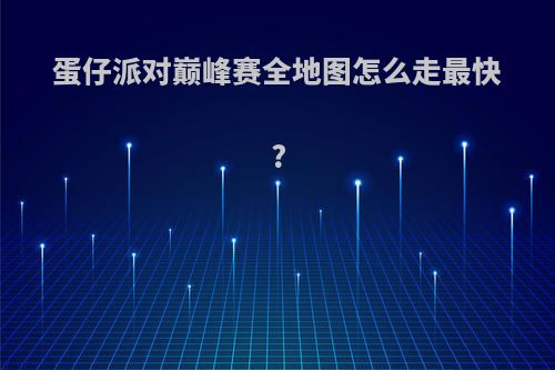 蛋仔派对巅峰赛全地图怎么走最快?