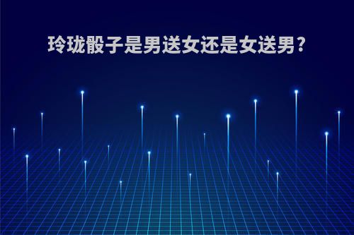 玲珑骰子是男送女还是女送男?