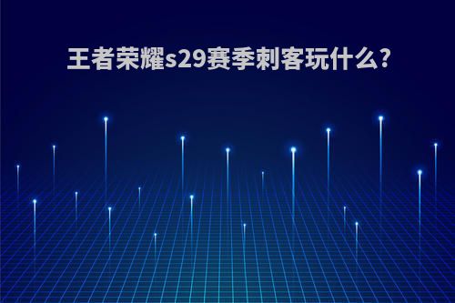 王者荣耀s29赛季刺客玩什么?