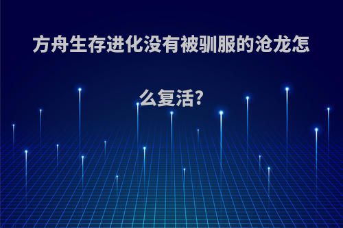 方舟生存进化没有被驯服的沧龙怎么复活?