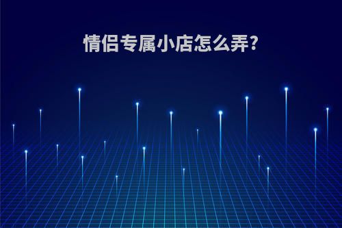 情侣专属小店怎么弄?