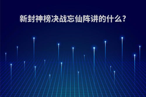 新封神榜决战忘仙阵讲的什么?