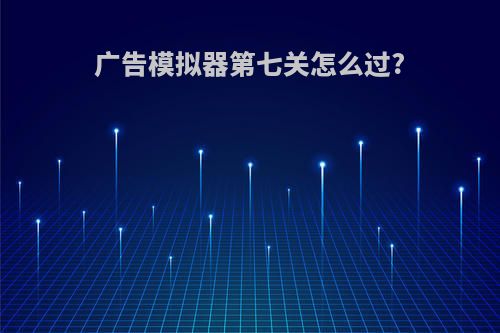 广告模拟器第七关怎么过?