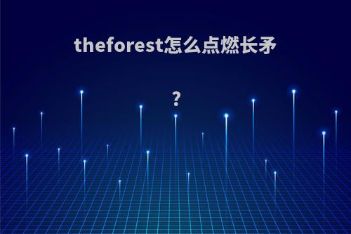 theforest怎么点燃长矛?