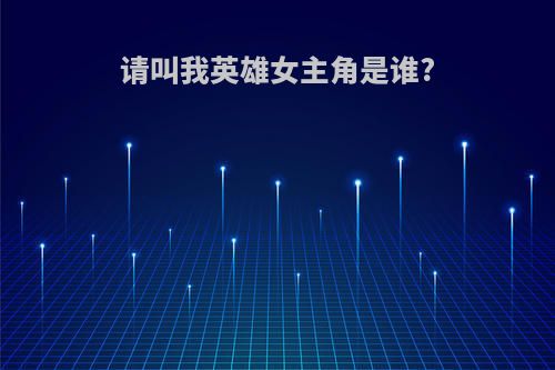 请叫我英雄女主角是谁?