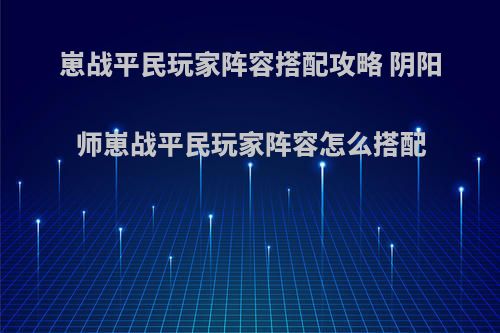 崽战平民玩家阵容搭配攻略 阴阳师崽战平民玩家阵容怎么搭配