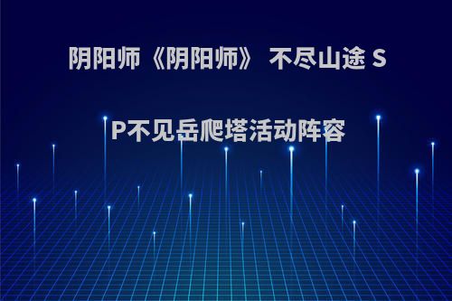 阴阳师《阴阳师》 不尽山途 SP不见岳爬塔活动阵容