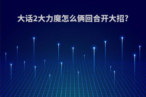 大话2大力魔怎么俩回合开大招?