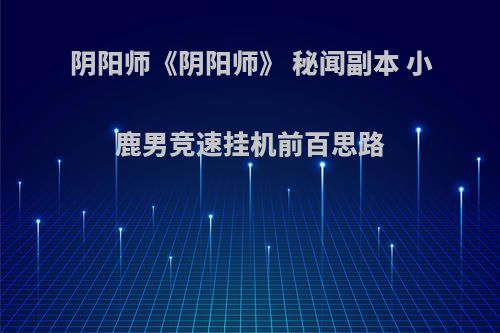 阴阳师《阴阳师》 秘闻副本 小鹿男竞速挂机前百思路