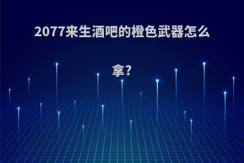 2077来生酒吧的橙色武器怎么拿?