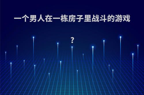 一个男人在一栋房子里战斗的游戏?