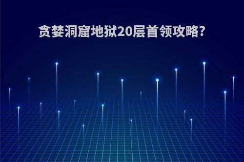 贪婪洞窟地狱20层首领攻略?